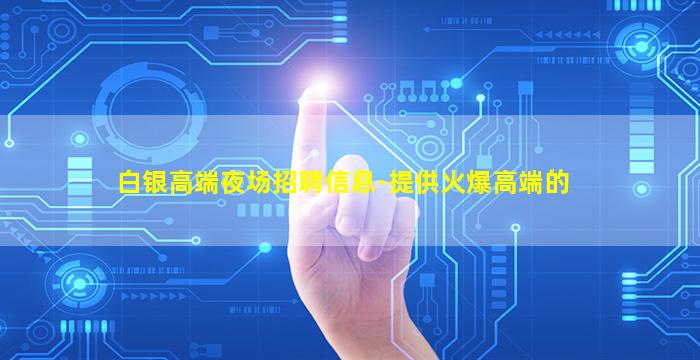 白银高端夜场招聘信息-提供火爆高端的